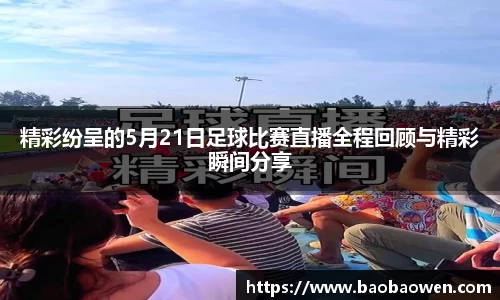精彩纷呈的5月21日足球比赛直播全程回顾与精彩瞬间分享