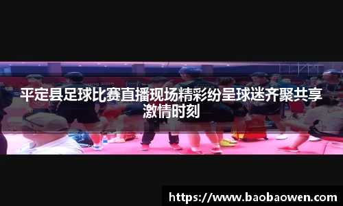 平定县足球比赛直播现场精彩纷呈球迷齐聚共享激情时刻