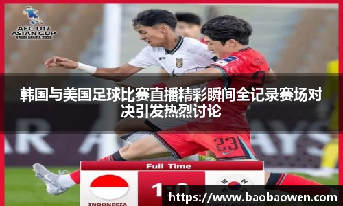 韩国与美国足球比赛直播精彩瞬间全记录赛场对决引发热烈讨论