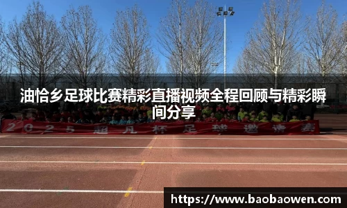 油恰乡足球比赛精彩直播视频全程回顾与精彩瞬间分享