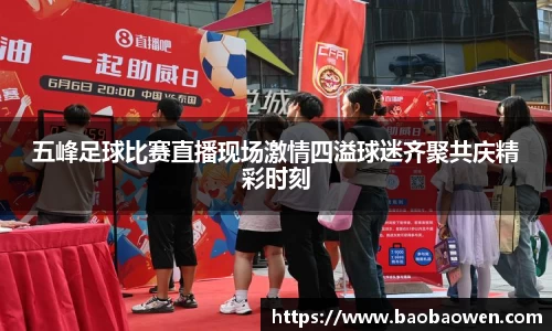 五峰足球比赛直播现场激情四溢球迷齐聚共庆精彩时刻