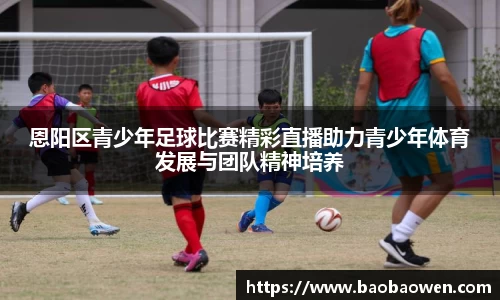 恩阳区青少年足球比赛精彩直播助力青少年体育发展与团队精神培养