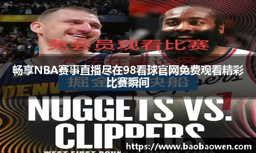 畅享NBA赛事直播尽在98看球官网免费观看精彩比赛瞬间