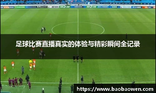 足球比赛直播真实的体验与精彩瞬间全记录