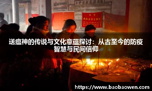 送瘟神的传说与文化意蕴探讨：从古至今的防疫智慧与民间信仰