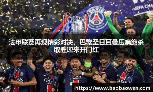 法甲联赛再现精彩对决，巴黎圣日耳曼压哨绝杀取胜迎来开门红