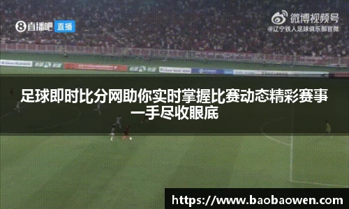 足球即时比分网助你实时掌握比赛动态精彩赛事一手尽收眼底
