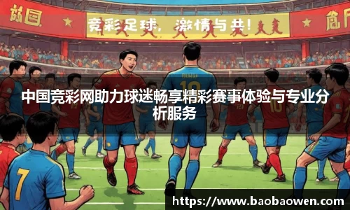 中国竞彩网助力球迷畅享精彩赛事体验与专业分析服务