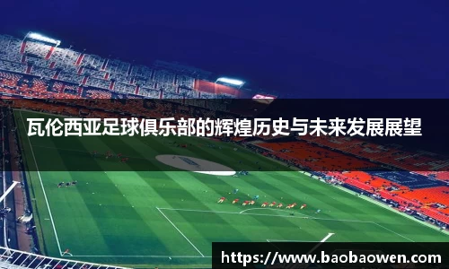 瓦伦西亚足球俱乐部的辉煌历史与未来发展展望