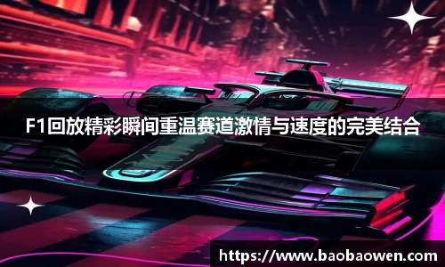 F1回放精彩瞬间重温赛道激情与速度的完美结合