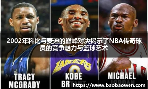 2002年科比与麦迪的巅峰对决揭示了NBA传奇球员的竞争魅力与篮球艺术