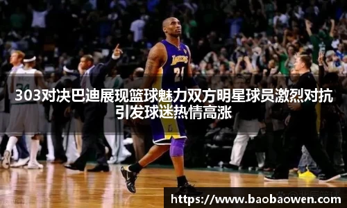 303对决巴迪展现篮球魅力双方明星球员激烈对抗引发球迷热情高涨