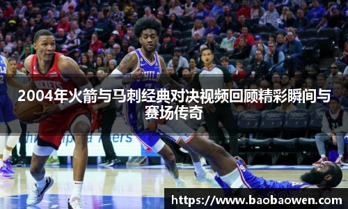 2004年火箭与马刺经典对决视频回顾精彩瞬间与赛场传奇