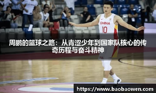周鹏的篮球之路：从青涩少年到国家队核心的传奇历程与奋斗精神