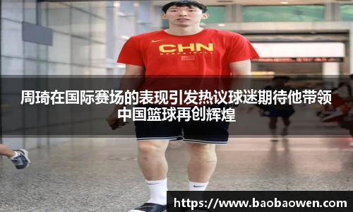 周琦在国际赛场的表现引发热议球迷期待他带领中国篮球再创辉煌