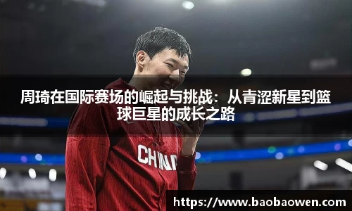 周琦在国际赛场的崛起与挑战：从青涩新星到篮球巨星的成长之路